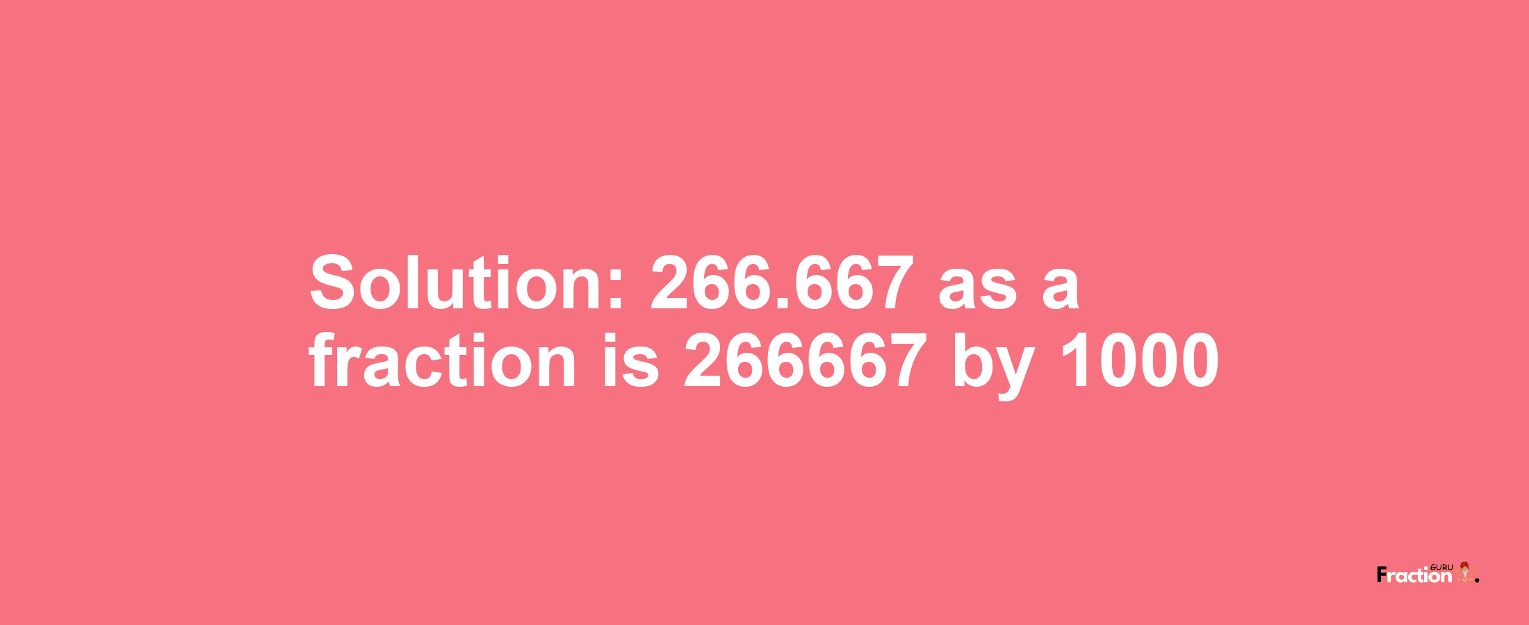 Solution:266.667 as a fraction is 266667/1000